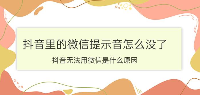 抖音里的微信提示音怎么没了 抖音无法用微信是什么原因？